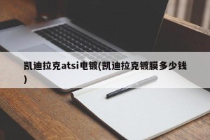 凯迪拉克atsi电镀(凯迪拉克镀膜多少钱)