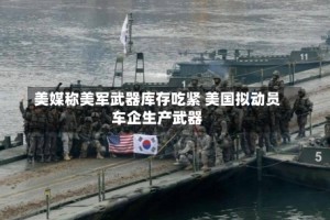 美媒称美军武器库存吃紧 美国拟动员车企生产武器