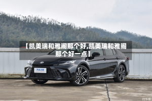 【凯美瑞和雅阁那个好,凯美瑞和雅阁那个好一点】