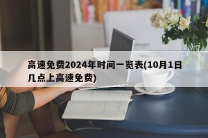 高速免费2024年时间一览表(10月1日几点上高速免费)
