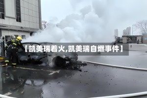 【凯美瑞着火,凯美瑞自燃事件】