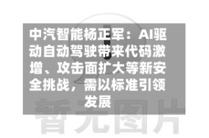 中汽智能杨正军：AI驱动自动驾驶带来代码激增、攻击面扩大等新安全挑战，需以标准引领发展