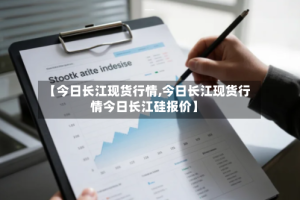 【今日长江现货行情,今日长江现货行情今日长江硅报价】