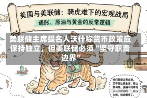 美联储主席提名人沃什称货币政策应保持独立，但美联储必须“坚守职责边界”