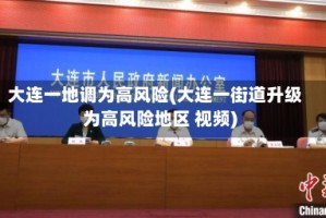 大连一地调为高风险(大连一街道升级为高风险地区 视频)