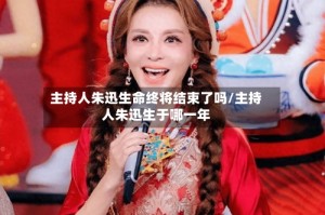 主持人朱迅生命终将结束了吗/主持人朱迅生于哪一年