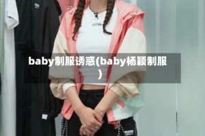 baby制服诱惑(baby杨颖制服)