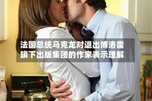 法国总统马克龙对退出博洛雷旗下出版集团的作家表示理解