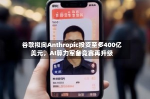 谷歌拟向Anthropic投资至多400亿美元，AI算力军备竞赛再升级