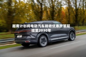 越南计划将电动汽车税收优惠政策延续至2030年