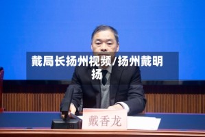 戴局长扬州视频/扬州戴明扬