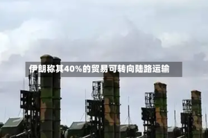 伊朗称其40%的贸易可转向陆路运输