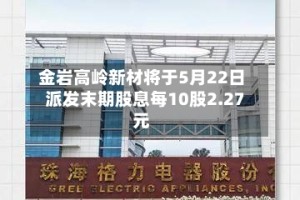 金岩高岭新材将于5月22日派发末期股息每10股2.27元