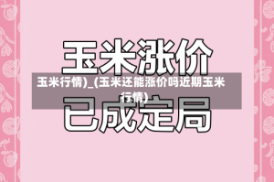 玉米行情)_(玉米还能涨价吗近期玉米行情)