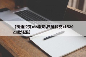 【凯迪拉克xts混动,凯迪拉克xt52021款轻混】