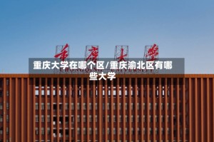 重庆大学在哪个区/重庆渝北区有哪些大学