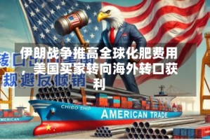 伊朗战争推高全球化肥费用，美国买家转向海外转口获利