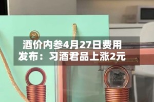酒价内参4月27日费用发布：习酒君品上涨2元