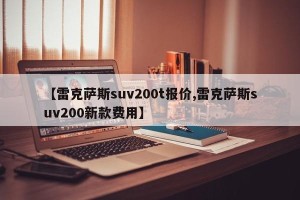 【雷克萨斯suv200t报价,雷克萨斯suv200新款费用】