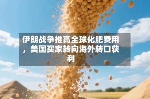 伊朗战争推高全球化肥费用，美国买家转向海外转口获利