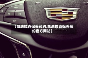 【凯迪拉克保养预约,凯迪拉克保养预约官方网站】