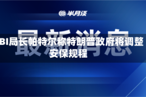 FBI局长帕特尔称特朗普政府将调整安保规程