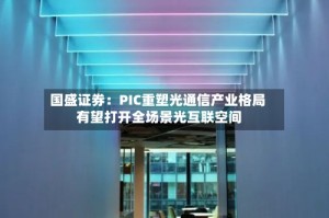 国盛证券：PIC重塑光通信产业格局 有望打开全场景光互联空间