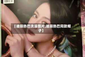 【迪丽热巴洗澡图片,迪丽热巴同款帽子】