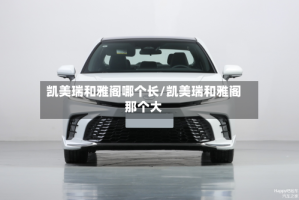 凯美瑞和雅阁哪个长/凯美瑞和雅阁那个大