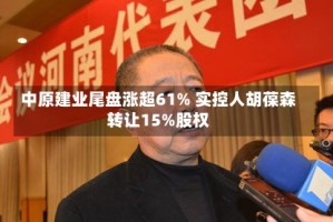 中原建业尾盘涨超61% 实控人胡葆森转让15%股权