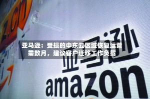 亚马逊：受损的中东云区域恢复运营需数月，建议客户迁移工作负载