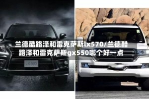 兰德酷路泽和雷克萨斯lx570/兰德酷路泽和雷克萨斯gx550哪个好一点