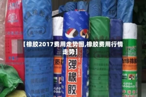 【橡胶2017费用走势图,橡胶费用行情走势】