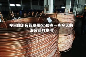 今日临沂废铜费用(小度查一查今天临沂废铜的费用)