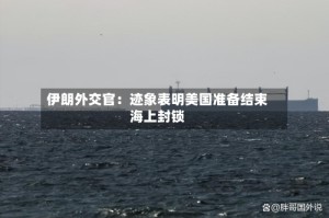 伊朗外交官：迹象表明美国准备结束海上封锁