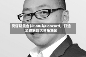 贝塔斯曼合并BMG与Concord，打造全球第四大音乐集团