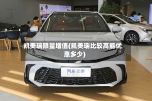 凯美瑞限量增值(凯美瑞比较高能优惠多少)