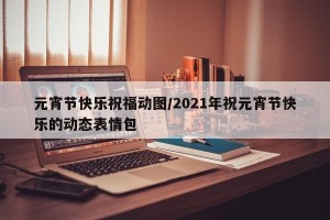 元宵节快乐祝福动图/2021年祝元宵节快乐的动态表情包