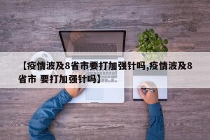 【疫情波及8省市要打加强针吗,疫情波及8省市 要打加强针吗】