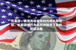 贝莱德：美债高收益率时代将长期持续，长期国债已失去对冲股市下跌的避险功能
