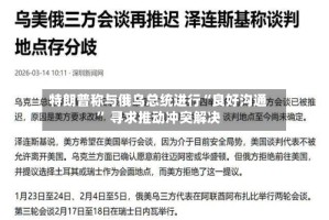 特朗普称与俄乌总统进行“良好沟通” 寻求推动冲突解决