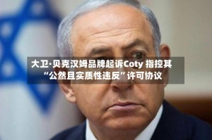 大卫·贝克汉姆品牌起诉Coty 指控其“公然且实质性违反”许可协议