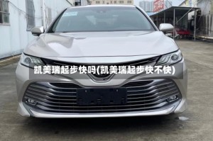 凯美瑞起步快吗(凯美瑞起步快不快)