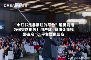 “小红书是非常烂的平台” 追觅俞浩为何突然炮轰？用户称“算法让我视野变窄”，平台疑似回应
