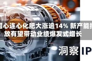 中国心连心化肥大涨逾14% 新产能投放有望带动业绩爆发式增长