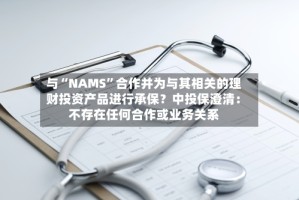 与“NAMS”合作并为与其相关的理财投资产品进行承保？中投保澄清：不存在任何合作或业务关系