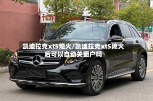 凯迪拉克xt5熄火/凯迪拉克xt5熄火后可以自动关窗户吗