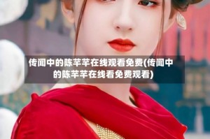 传闻中的陈芊芊在线观看免费(传闻中的陈芊芊在线看免费观看)