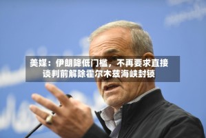 美媒：伊朗降低门槛，不再要求直接谈判前解除霍尔木兹海峡封锁