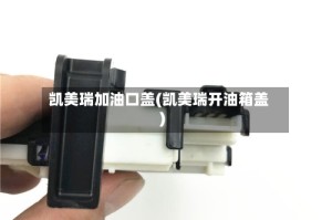 凯美瑞加油口盖(凯美瑞开油箱盖)